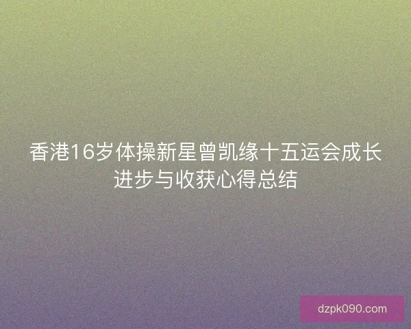 香港16岁体操新星曾凯缘十五运会成长进步与收获心得总结
