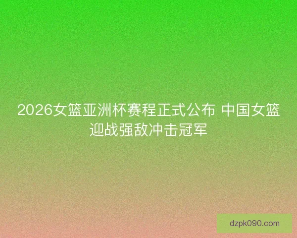 2026女篮亚洲杯赛程正式公布 中国女篮迎战强敌冲击冠军