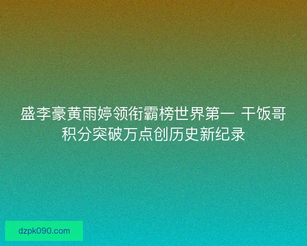 盛李豪黄雨婷领衔霸榜世界第一 干饭哥积分突破万点创历史新纪录