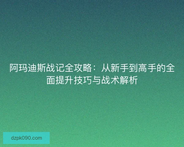 阿玛迪斯战记全攻略：从新手到高手的全面提升技巧与战术解析